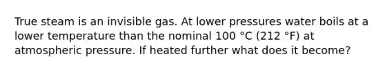 True steam is an invisible gas. At lower pressures water boils at a lower temperature than the nominal 100 °C (212 °F) at atmospheric pressure. If heated further what does it become?