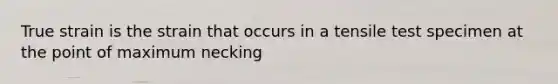 True strain is the strain that occurs in a tensile test specimen at the point of maximum necking