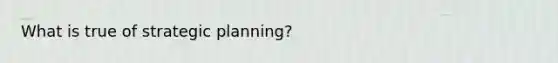 What is true of strategic planning?