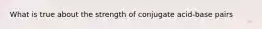 What is true about the strength of conjugate acid-base pairs