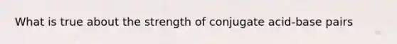 What is true about the strength of conjugate acid-base pairs