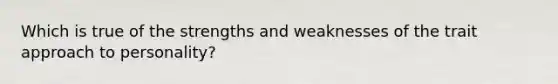 Which is true of the strengths and weaknesses of the trait approach to personality?