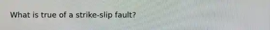 What is true of a strike-slip fault?