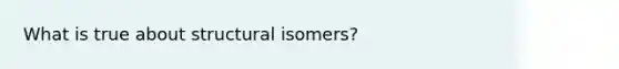 What is true about structural isomers?