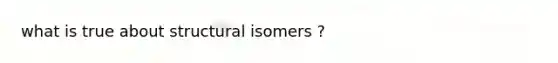 what is true about structural isomers ?