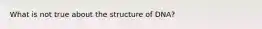 What is not true about the structure of DNA?