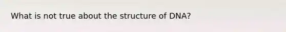 What is not true about the structure of DNA?