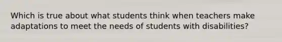 Which is true about what students think when teachers make adaptations to meet the needs of students with disabilities?