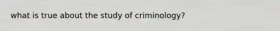 what is true about the study of criminology?