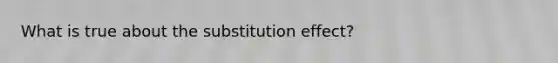 What is true about the substitution effect?