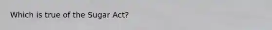 Which is true of the Sugar Act?