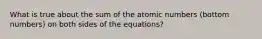 What is true about the sum of the atomic numbers (bottom numbers) on both sides of the equations?