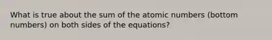 What is true about the sum of the atomic numbers (bottom numbers) on both sides of the equations?