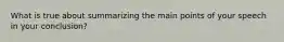 What is true about summarizing the main points of your speech in your conclusion?