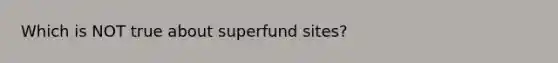 Which is NOT true about superfund sites?