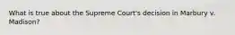 What is true about the Supreme Court's decision in Marbury v. Madison?