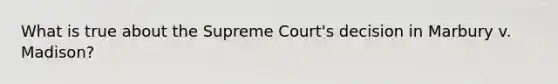 What is true about the Supreme Court's decision in Marbury v. Madison?