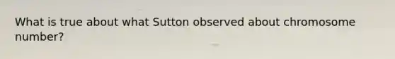 What is true about what Sutton observed about chromosome number?