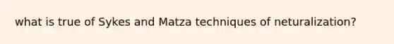 what is true of Sykes and Matza techniques of neturalization?