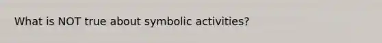 What is NOT true about symbolic activities?