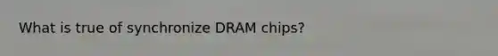 What is true of synchronize DRAM chips?