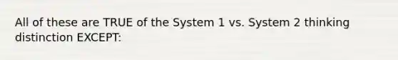 All of these are TRUE of the System 1 vs. System 2 thinking distinction EXCEPT: