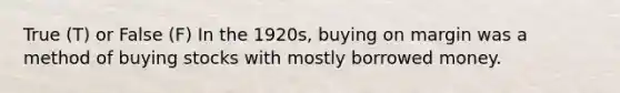 True (T) or False (F) In the 1920s, buying on margin was a method of buying stocks with mostly borrowed money.