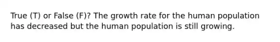 True (T) or False (F)? The growth rate for the human population has decreased but the human population is still growing.