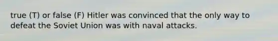 true (T) or false (F) Hitler was convinced that the only way to defeat the Soviet Union was with naval attacks.