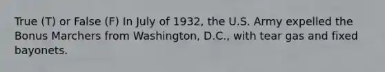 True (T) or False (F) In July of 1932, the U.S. Army expelled the Bonus Marchers from Washington, D.C., with tear gas and fixed bayonets.