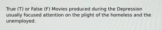 True (T) or False (F) Movies produced during the Depression usually focused attention on the plight of the homeless and the unemployed.