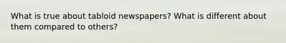 What is true about tabloid newspapers? What is different about them compared to others?