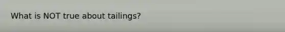 What is NOT true about tailings?