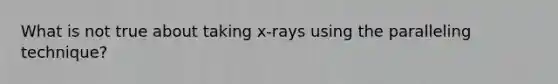 What is not true about taking x-rays using the paralleling technique?