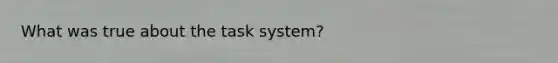 What was true about the task system?