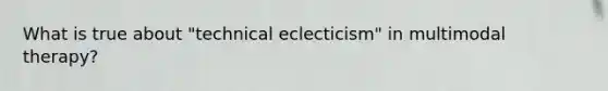 What is true about "technical eclecticism" in multimodal therapy?