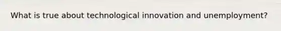 What is true about technological innovation and unemployment?