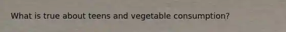 What is true about teens and vegetable consumption?