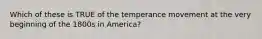 Which of these is TRUE of the temperance movement at the very beginning of the 1800s in America?