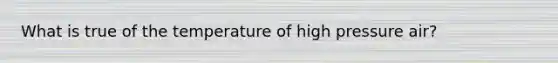 What is true of the temperature of high pressure air?