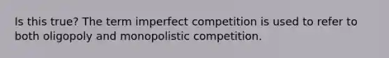 Is this true? The term imperfect competition is used to refer to both oligopoly and monopolistic competition.