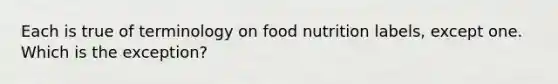 Each is true of terminology on food nutrition labels, except one. Which is the exception?