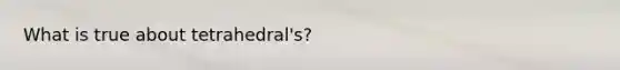 What is true about tetrahedral's?