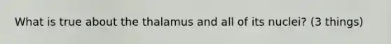 What is true about the thalamus and all of its nuclei? (3 things)