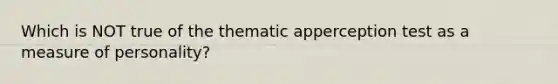 Which is NOT true of the thematic apperception test as a measure of personality?