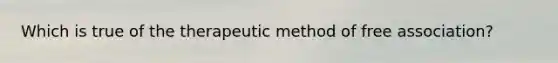 Which is true of the therapeutic method of free association?