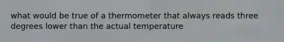 what would be true of a thermometer that always reads three degrees lower than the actual temperature