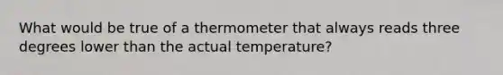 What would be true of a thermometer that always reads three degrees lower than the actual temperature?