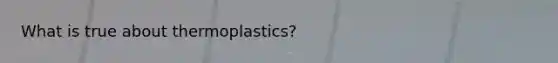 What is true about thermoplastics?