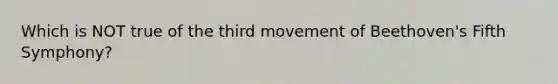 Which is NOT true of the third movement of Beethoven's Fifth Symphony?